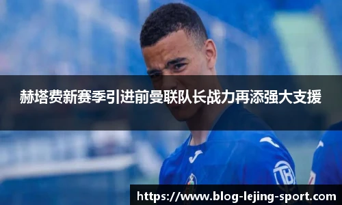 赫塔费新赛季引进前曼联队长战力再添强大支援