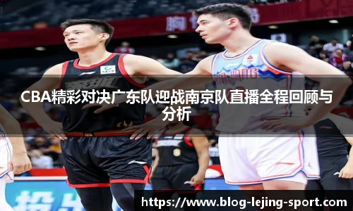 CBA精彩对决广东队迎战南京队直播全程回顾与分析