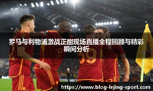 罗马与利物浦激战正酣现场直播全程回顾与精彩瞬间分析