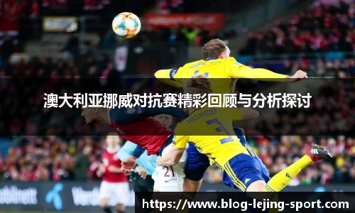澳大利亚挪威对抗赛精彩回顾与分析探讨