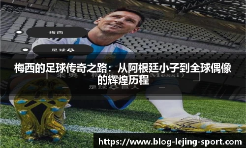 梅西的足球传奇之路：从阿根廷小子到全球偶像的辉煌历程