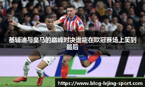 基辅迪与皇马的巅峰对决谁能在欧冠赛场上笑到最后