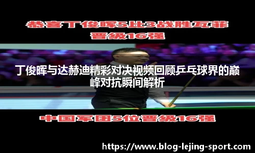 丁俊晖与达赫迪精彩对决视频回顾乒乓球界的巅峰对抗瞬间解析