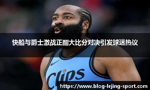 快船与爵士激战正酣大比分对决引发球迷热议