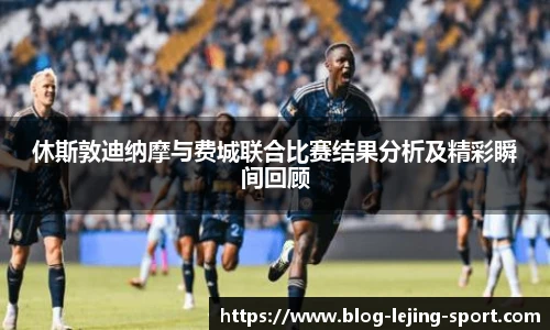 休斯敦迪纳摩与费城联合比赛结果分析及精彩瞬间回顾