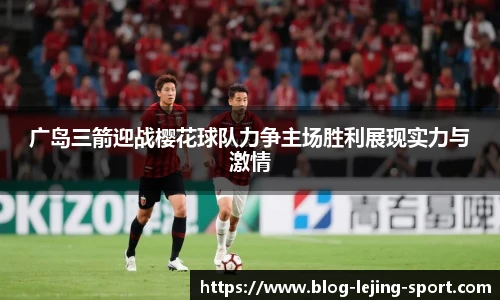 广岛三箭迎战樱花球队力争主场胜利展现实力与激情
