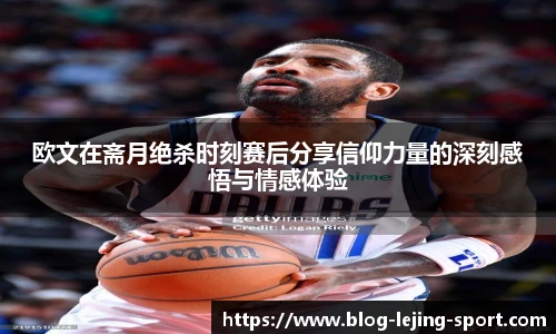 欧文在斋月绝杀时刻赛后分享信仰力量的深刻感悟与情感体验