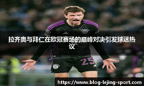 拉齐奥与拜仁在欧冠赛场的巅峰对决引发球迷热议
