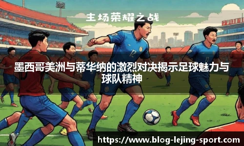 墨西哥美洲与蒂华纳的激烈对决揭示足球魅力与球队精神
