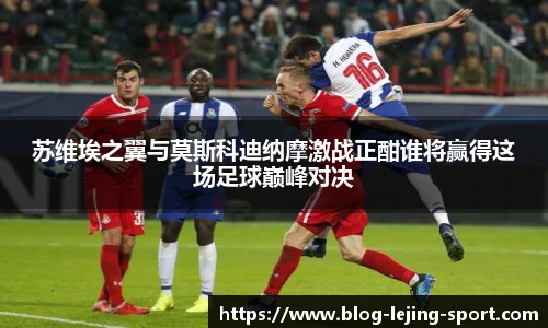 苏维埃之翼与莫斯科迪纳摩激战正酣谁将赢得这场足球巅峰对决