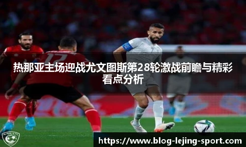 热那亚主场迎战尤文图斯第28轮激战前瞻与精彩看点分析