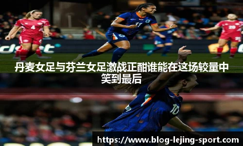 丹麦女足与芬兰女足激战正酣谁能在这场较量中笑到最后