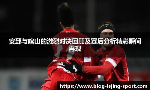 安郅与喀山的激烈对决回顾及赛后分析精彩瞬间再现