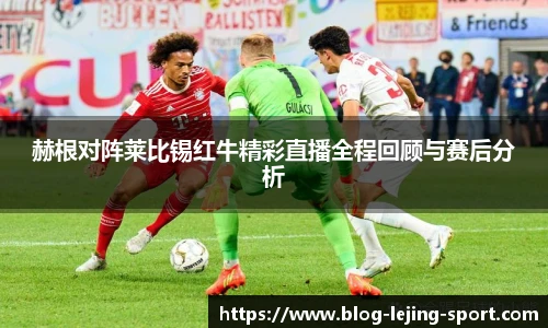 赫根对阵莱比锡红牛精彩直播全程回顾与赛后分析